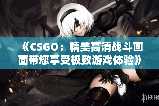 《CSGO：精美高清戰(zhàn)斗畫面帶您享受極致游戲體驗(yàn)》
