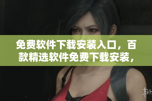 免費(fèi)軟件下載安裝入口，百款精選軟件免費(fèi)下載安裝，打造您的專屬軟件庫