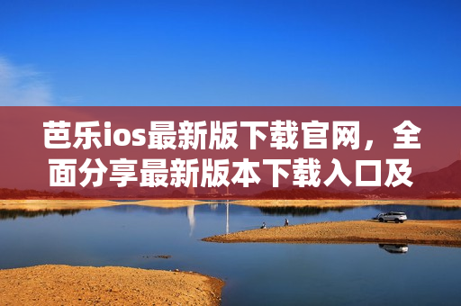 芭樂ios最新版下載官網(wǎng)，全面分享最新版本下載入口及使用攻略