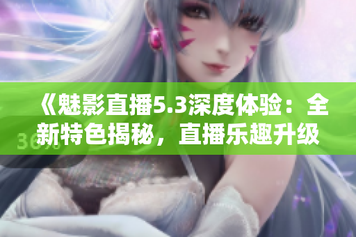 《魅影直播5.3深度體驗(yàn)：全新特色揭秘，直播樂趣升級！》