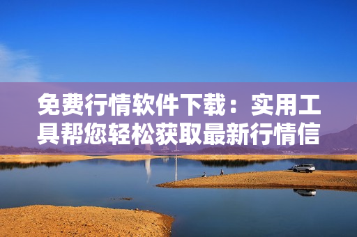 免費(fèi)行情軟件下載：實(shí)用工具幫您輕松獲取最新行情信息