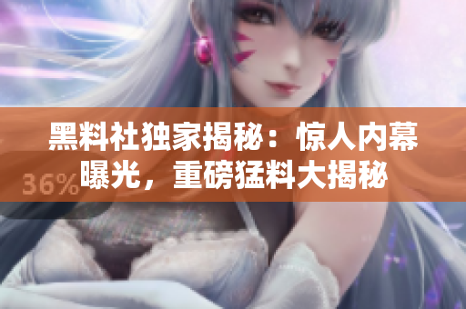 黑料社獨(dú)家揭秘：驚人內(nèi)幕曝光，重磅猛料大揭秘