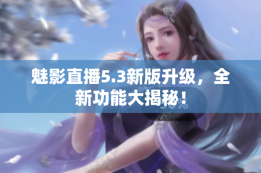 魅影直播5.3新版升級，全新功能大揭秘！