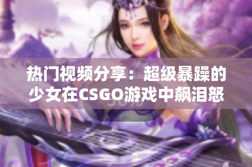 熱門視頻分享：超級暴躁的少女在CSGO游戲中飆淚怒吼，引發(fā)熱議