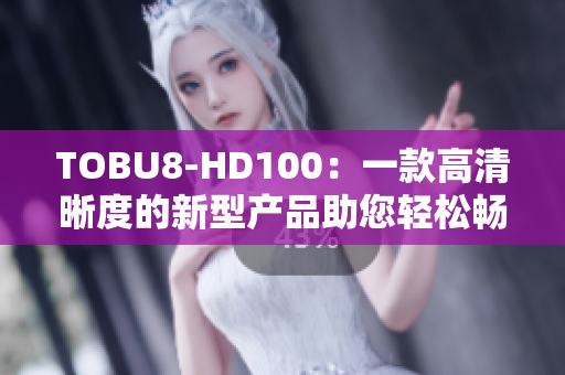 TOBU8-HD100：一款高清晰度的新型產(chǎn)品助您輕松暢享視聽樂趣