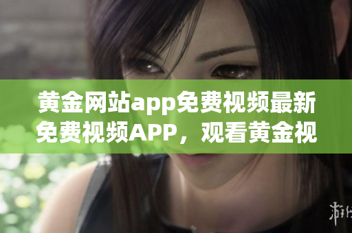黃金網(wǎng)站app免費(fèi)視頻最新免費(fèi)視頻APP，觀看黃金視頻免費(fèi)指南