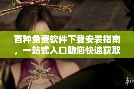 百種免費(fèi)軟件下載安裝指南，一站式入口助您快速獲取