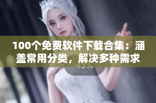 100個(gè)免費(fèi)軟件下載合集：涵蓋常用分類，解決多種需求