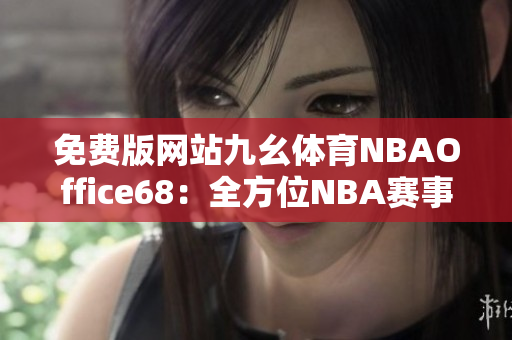免費(fèi)版網(wǎng)站九幺體育NBAOffice68：全方位NBA賽事直播與資訊平臺(tái)