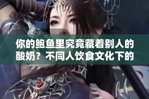 你的鮑魚里究竟藏著別人的酸奶？不同人飲食文化下的美食交融【獨(dú)家調(diào)查】