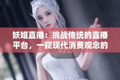 妖姬直播：挑戰(zhàn)傳統(tǒng)的直播平臺，一窺現(xiàn)代消費(fèi)觀念的變革