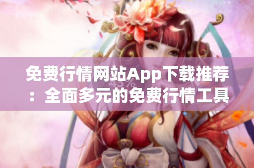 免費(fèi)行情網(wǎng)站App下載推薦：全面多元的免費(fèi)行情工具匯總