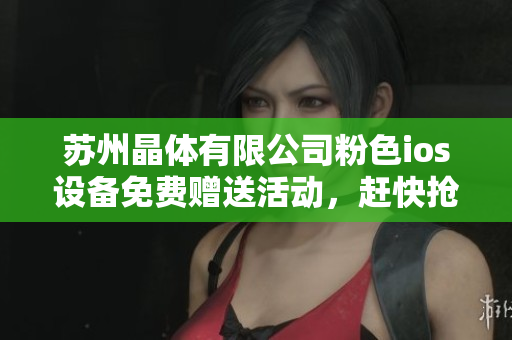 蘇州晶體有限公司粉色ios設(shè)備免費(fèi)贈送活動，趕快搶購啦！
