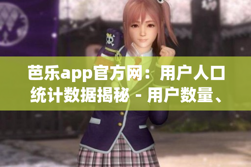 芭樂app官方網(wǎng)：用戶人口統(tǒng)計(jì)數(shù)據(jù)揭秘－用戶數(shù)量、地域分布、年齡結(jié)構(gòu)及偏好調(diào)查