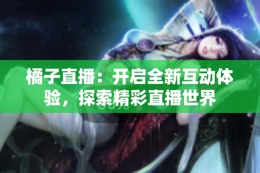 橘子直播：開啟全新互動(dòng)體驗(yàn)，探索精彩直播世界