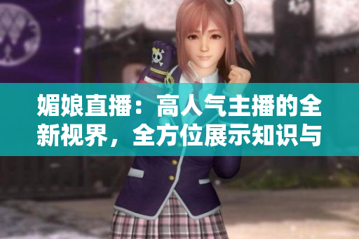 媚娘直播：高人氣主播的全新視界，全方位展示知識(shí)與娛樂