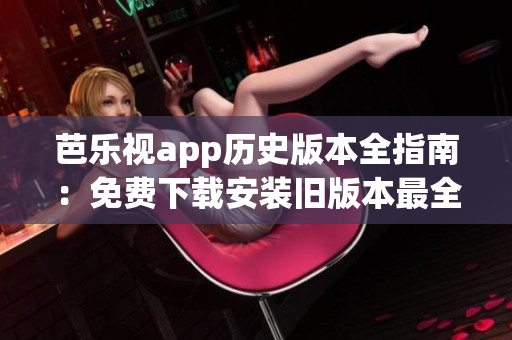 芭樂視app歷史版本全指南：免費下載安裝舊版本最全攻略