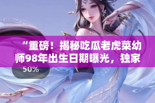 “重磅！揭秘吃瓜老虎菜幼師98年出生日期曝光，獨家解密其生日背后的故事”