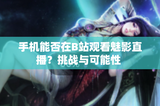 手機能否在B站觀看魅影直播？挑戰(zhàn)與可能性 