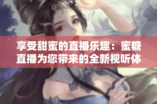 享受甜蜜的直播樂趣：蜜糖直播為您帶來的全新視聽體驗