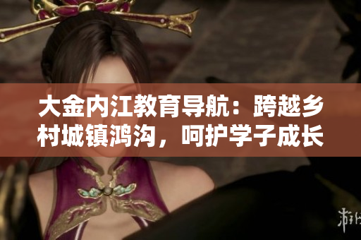大金內(nèi)江教育導(dǎo)航：跨越鄉(xiāng)村城鎮(zhèn)鴻溝，呵護(hù)學(xué)子成長舞臺(tái)