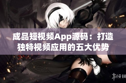 成品短視頻App源碼：打造獨(dú)特視頻應(yīng)用的五大優(yōu)勢(shì)