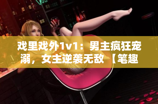 戲里戲外1v1：男主瘋狂寵溺，女主逆襲無敵 【筆趣閣完整版】