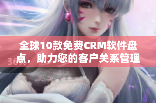 全球10款免費(fèi)CRM軟件盤點(diǎn)，助力您的客戶關(guān)系管理