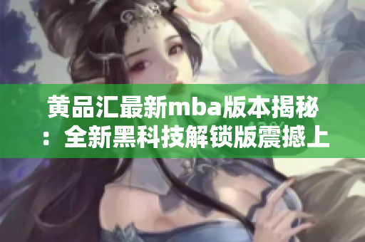 黃品匯最新mba版本揭秘：全新黑科技解鎖版震撼上市，獨(dú)家揭秘！