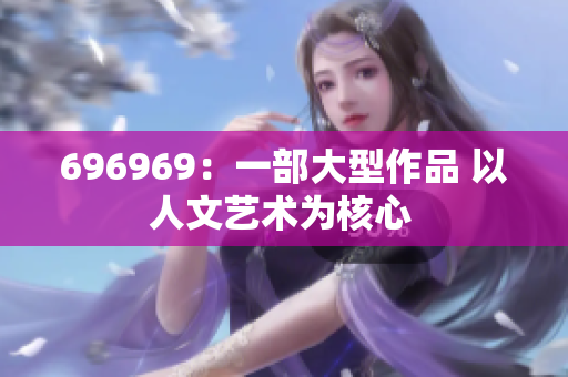 696969：一部大型作品 以人文藝術(shù)為核心 