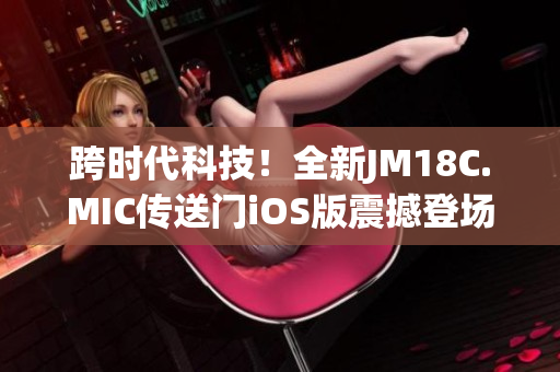 跨時(shí)代科技！全新JM18C.MIC傳送門(mén)iOS版震撼登場(chǎng)-導(dǎo)航創(chuàng)新超乎想象