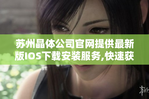 蘇州晶體公司官網(wǎng)提供最新版IOS下載安裝服務(wù),快速獲取晶體產(chǎn)品技術(shù)支持