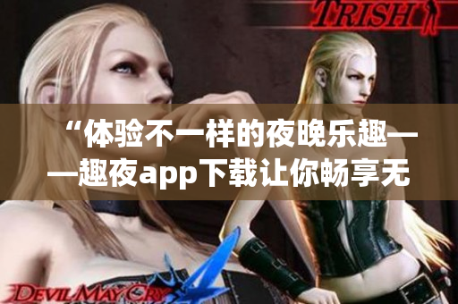 “體驗(yàn)不一樣的夜晚樂(lè)趣——趣夜app下載讓你暢享無(wú)限樂(lè)趣”