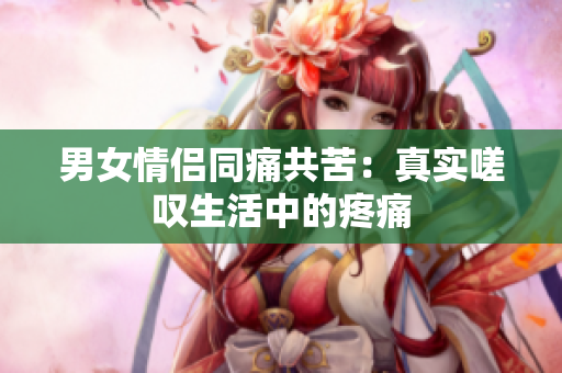 男女情侶同痛共苦：真實(shí)嗟嘆生活中的疼痛