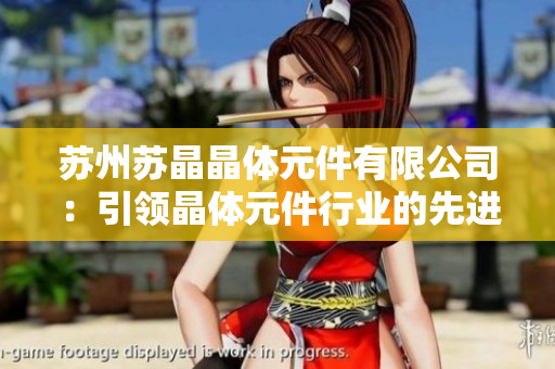蘇州蘇晶晶體元件有限公司：引領(lǐng)晶體元件行業(yè)的先進(jìn)技術(shù)與創(chuàng)新應(yīng)用