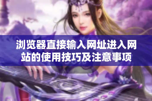 瀏覽器直接輸入網(wǎng)址進(jìn)入網(wǎng)站的使用技巧及注意事項(xiàng)