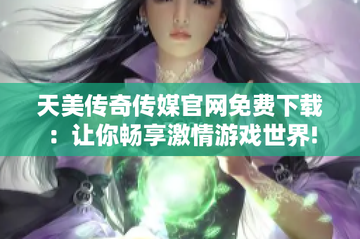 天美傳奇?zhèn)髅焦倬W(wǎng)免費(fèi)下載：讓你暢享激情游戲世界!