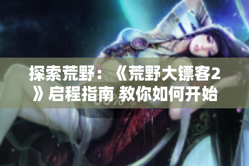 探索荒野：《荒野大鏢客2》啟程指南 教你如何開始探險(xiǎn)
