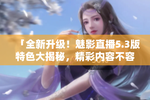 「全新升級(jí)！魅影直播5.3版特色大揭秘，精彩內(nèi)容不容錯(cuò)過」