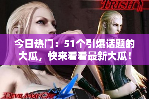 今日熱門(mén)：51個(gè)引爆話題的大瓜，快來(lái)看看最新大瓜！