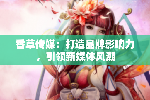 香草傳媒：打造品牌影響力，引領(lǐng)新媒體風(fēng)潮