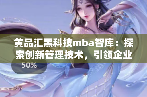 黃品匯黑科技mba智庫(kù)：探索創(chuàng)新管理技術(shù)，引領(lǐng)企業(yè)智慧升級(jí)