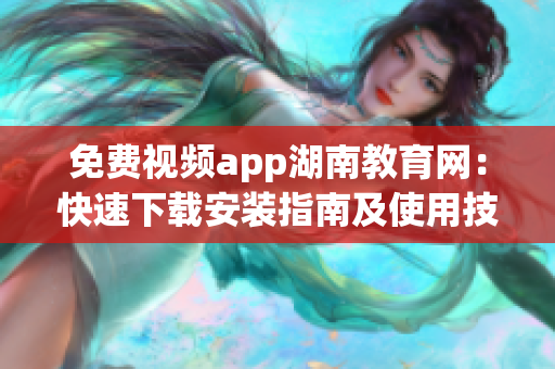免費視頻app湖南教育網(wǎng)：快速下載安裝指南及使用技巧分享