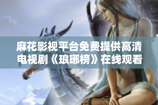麻花影視平臺免費提供高清電視劇《瑯琊榜》在線觀看