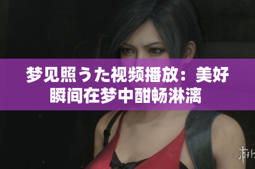 夢(mèng)見照うた視頻播放：美好瞬間在夢(mèng)中酣暢淋漓 
