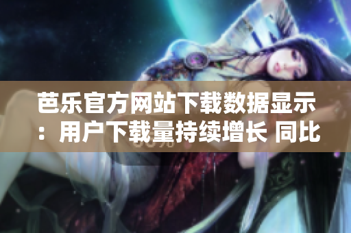 芭樂官方網(wǎng)站下載數(shù)據(jù)顯示：用戶下載量持續(xù)增長 同比增長率達(dá)到新高