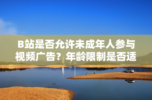B站是否允許未成年人參與視頻廣告？年齡限制是否適用于B站廣告推廣？