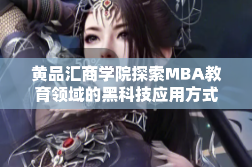 黃品匯商學(xué)院探索MBA教育領(lǐng)域的黑科技應(yīng)用方式
