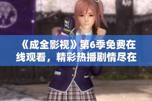 《成全影視》第6季免費(fèi)在線觀看，精彩熱播劇情盡在其中
