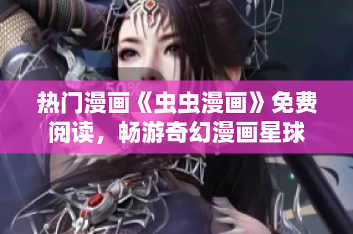 熱門漫畫《蟲蟲漫畫》免費(fèi)閱讀，暢游奇幻漫畫星球